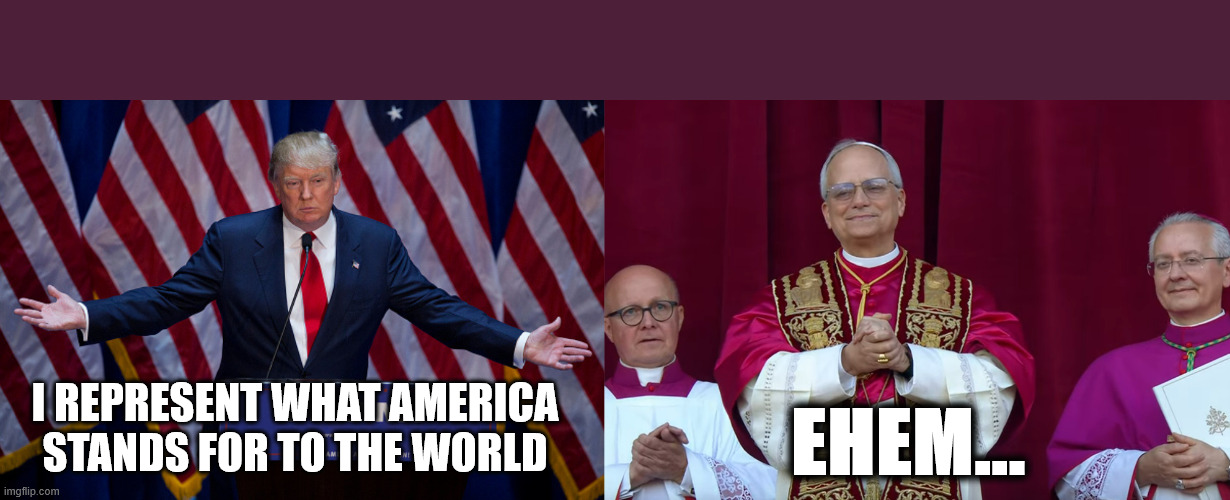 Hallo-luja | I REPRESENT WHAT AMERICA STANDS FOR TO THE WORLD; EHEM... | image tagged in donald trump,pope leo iv innauguration | made w/ Imgflip meme maker
