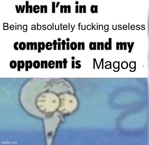 Squidward competition | Being absolutely fucking useless; Magog | image tagged in squidward competition | made w/ Imgflip meme maker