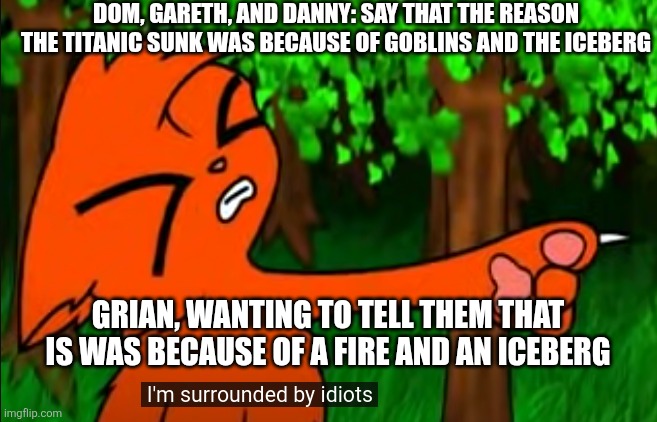 firestar doesn't like waffles | DOM, GARETH, AND DANNY: SAY THAT THE REASON THE TITANIC SUNK WAS BECAUSE OF GOBLINS AND THE ICEBERG; GRIAN, WANTING TO TELL THEM THAT IS WAS BECAUSE OF A FIRE AND AN ICEBERG | image tagged in firestar doesn't like waffles | made w/ Imgflip meme maker