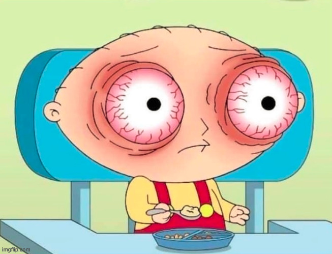 STEWIE GRIFFIN EYES POPPING BLOODSHOT | image tagged in stewie griffin eyes popping bloodshot | made w/ Imgflip meme maker