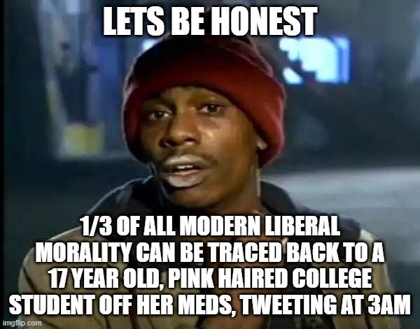 Y'all Got Any More Of That | LETS BE HONEST; 1/3 OF ALL MODERN LIBERAL MORALITY CAN BE TRACED BACK TO A 17 YEAR OLD, PINK HAIRED COLLEGE STUDENT OFF HER MEDS, TWEETING AT 3AM | image tagged in memes,y'all got any more of that | made w/ Imgflip meme maker
