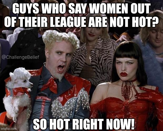 Hot women are not hot | GUYS WHO SAY WOMEN OUT OF THEIR LEAGUE ARE NOT HOT? @ChallengeBelief; SO HOT RIGHT NOW! | image tagged in memes,mugatu so hot right now | made w/ Imgflip meme maker