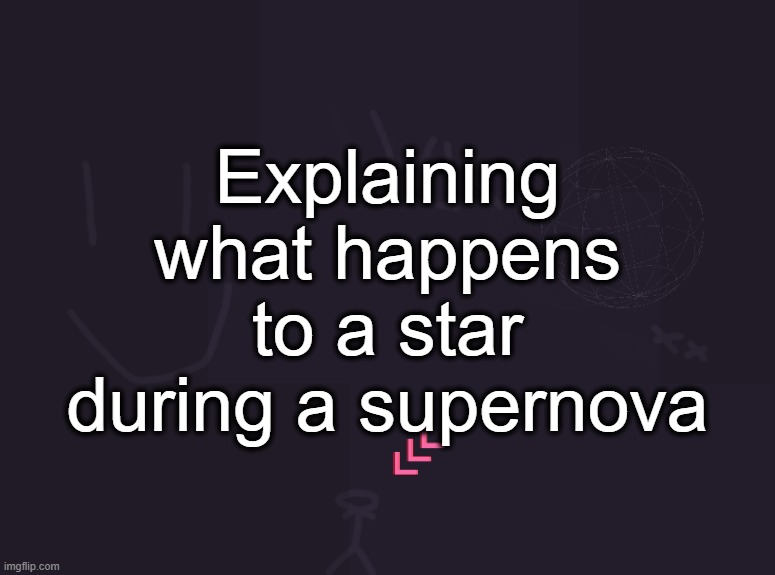 vik's image | Explaining what happens to a star during a supernova | image tagged in vik's image | made w/ Imgflip meme maker