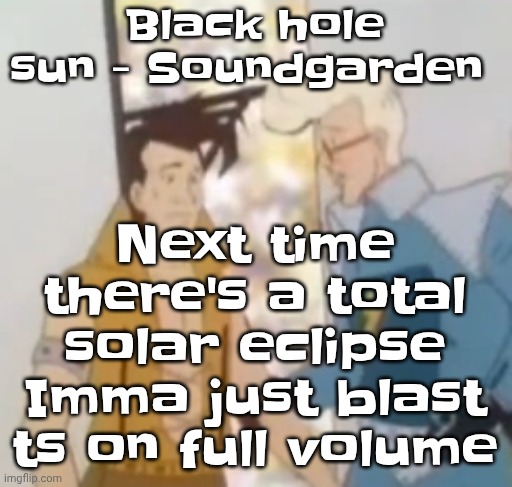 he-man ahh | Next time there's a total solar eclipse Imma just blast ts on full volume; Black hole sun - Soundgarden | image tagged in he-man ahh | made w/ Imgflip meme maker