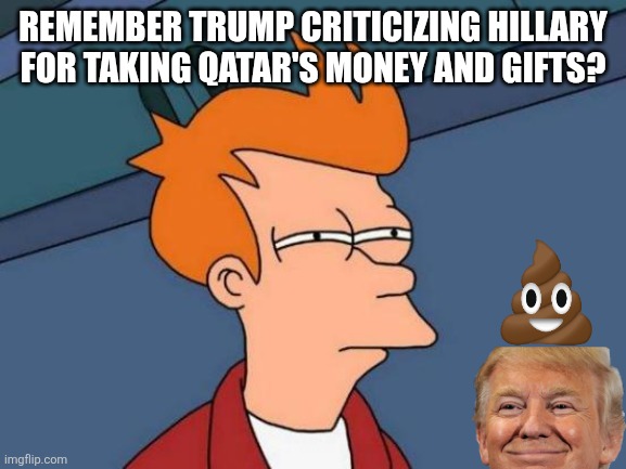 Donny the hypocrite | REMEMBER TRUMP CRITICIZING HILLARY FOR TAKING QATAR'S MONEY AND GIFTS? | image tagged in donald trump,trump,maga,trump sucks,nevertrump,nevertrump meme | made w/ Imgflip meme maker