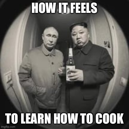 Yeah, the only thing I can make is tacos, but I can do it pretty damn well | HOW IT FEELS; TO LEARN HOW TO COOK | image tagged in kim jong un at your door feat vladimir putin | made w/ Imgflip meme maker