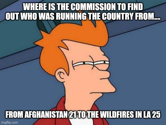 Weak Ass Republicans / Conservatives | WHERE IS THE COMMISSION TO FIND OUT WHO WAS RUNNING THE COUNTRY FROM.... FROM AFGHANISTAN 21 TO THE WILDFIRES IN LA 25 | image tagged in memes,futurama fry,wtf,sellouts | made w/ Imgflip meme maker