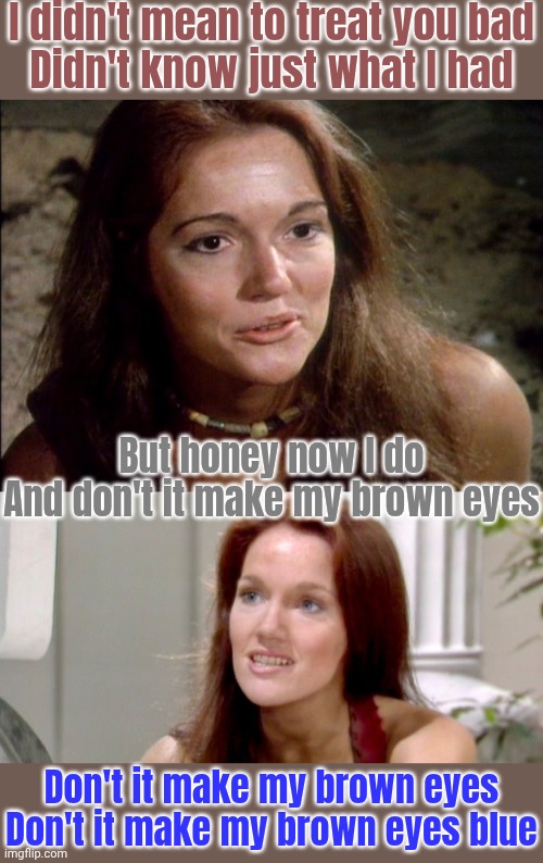 If Leela sang karaoke | I didn't mean to treat you bad
Didn't know just what I had; But honey now I do
And don't it make my brown eyes; Don't it make my brown eyes
Don't it make my brown eyes blue | image tagged in doctor who,color,hope and change,vision | made w/ Imgflip meme maker