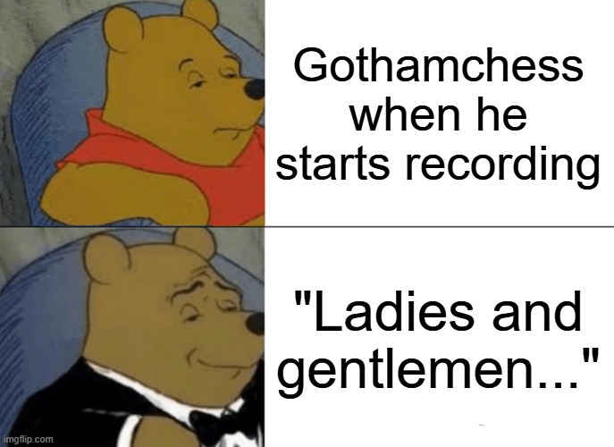 Tuxedo Winnie The Pooh | Gothamchess when he starts recording; "Ladies and gentlemen..." | image tagged in memes,tuxedo winnie the pooh,gothamchess,chess | made w/ Imgflip meme maker