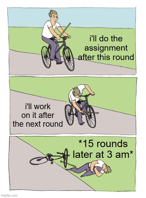 free epic Ponzu | i'll do the assignment after this round; i'll work on it after the next round; *15 rounds later at 3 am* | image tagged in memes,bike fall | made w/ Imgflip meme maker