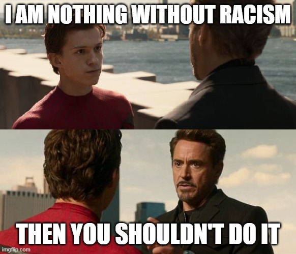 if you are nothing without the suit | I AM NOTHING WITHOUT RACISM; THEN YOU SHOULDN'T DO IT | image tagged in if you are nothing without the suit | made w/ Imgflip meme maker