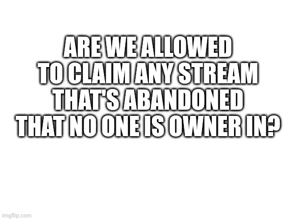 Would be helpful for the streams to keep going | ARE WE ALLOWED TO CLAIM ANY STREAM THAT'S ABANDONED THAT NO ONE IS OWNER IN? | image tagged in blank white template,question,idea | made w/ Imgflip meme maker