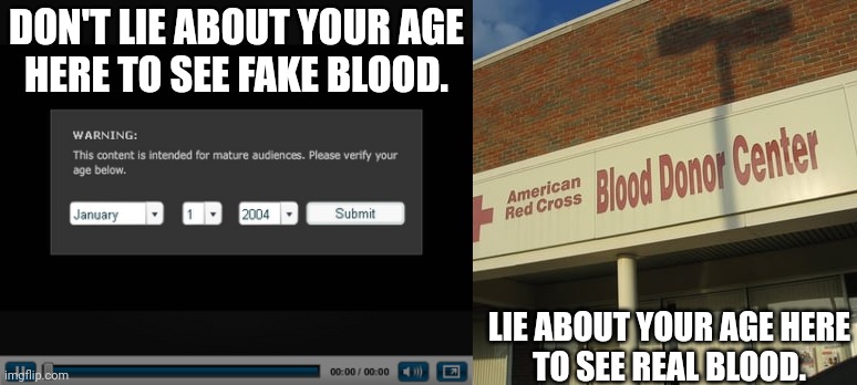 A Public Service Announcement about lying | DON'T LIE ABOUT YOUR AGE
HERE TO SEE FAKE BLOOD. LIE ABOUT YOUR AGE HERE
TO SEE REAL BLOOD. | image tagged in age gate,american red cross,blood donor center,enter your date of birth,lying about your age,not suitable for all audiences | made w/ Imgflip meme maker