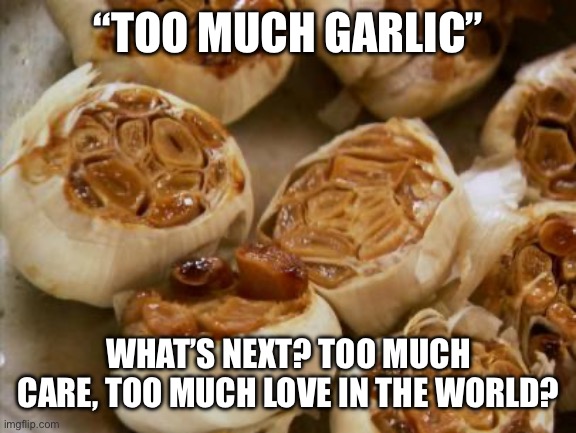 Too much? | “TOO MUCH GARLIC”; WHAT’S NEXT? TOO MUCH CARE, TOO MUCH LOVE IN THE WORLD? | image tagged in roasted garlic,too much,garlic,love,care | made w/ Imgflip meme maker
