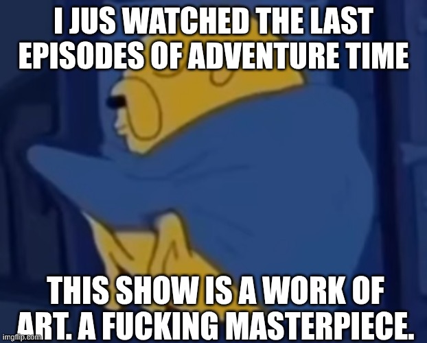 s | I JUS WATCHED THE LAST EPISODES OF ADVENTURE TIME; THIS SHOW IS A WORK OF ART. A FUCKING MASTERPIECE. | made w/ Imgflip meme maker