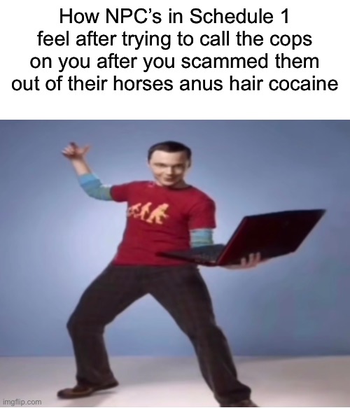 How NPC’s in Schedule 1 feel after trying to call the cops on you after you scammed them out of their horses anus hair cocaine | made w/ Imgflip meme maker