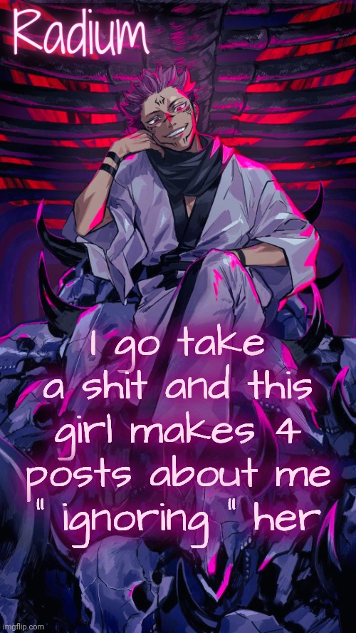 Radium Sukuna temp | I go take a shit and this girl makes 4 posts about me " ignoring " her | image tagged in radium sukuna temp | made w/ Imgflip meme maker