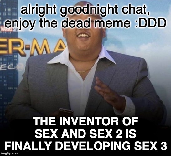 sex 3 | alright goodnight chat, enjoy the dead meme :DDD | image tagged in sex 3 | made w/ Imgflip meme maker