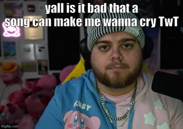 jonny razer reaction | yall is it bad that a song can make me wanna cry TwT | image tagged in jonny razer reaction | made w/ Imgflip meme maker