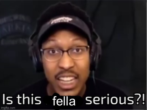 Is this nigga serious?! | fella | image tagged in is this nigga serious | made w/ Imgflip meme maker