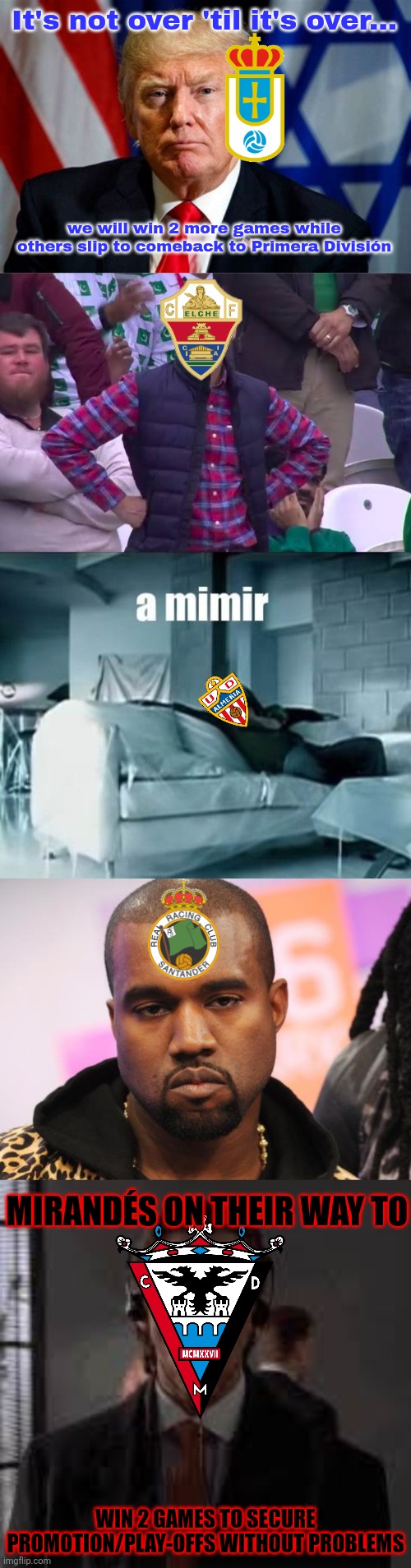 It's not over 'til it's over... we will win 2 more games while others slip to comeback to Primera División MIRANDÉS ON THEIR WAY TO WIN 2 GA | image tagged in its not over till its over,disappointed man,a mimir david bisbal,unamused kanye,patrick walking | made w/ Imgflip meme maker
