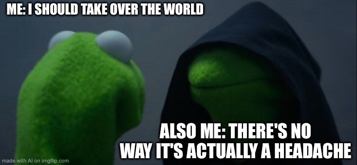 Evil Kermit | ME: I SHOULD TAKE OVER THE WORLD; ALSO ME: THERE'S NO WAY IT'S ACTUALLY A HEADACHE | image tagged in memes,evil kermit | made w/ Imgflip meme maker