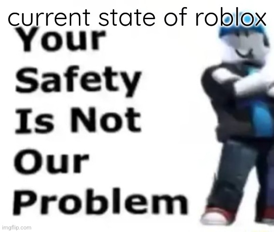 Your safety is not our problem | current state of roblox | image tagged in your safety is not our problem | made w/ Imgflip meme maker