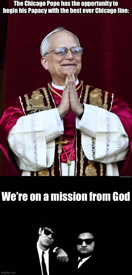 Do it please, Pope Leo | The Chicago Pope has the opportunity to begin his Papacy with the best ever Chicago line:; We’re on a mission from God | image tagged in pope leo xiv,blues brothers,mission impossible,god,legend | made w/ Imgflip meme maker