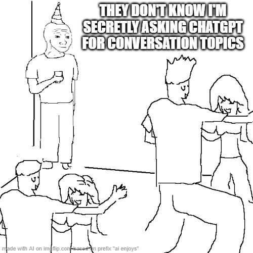 the day when AI tells everyone what to ssy | THEY DON'T KNOW I'M SECRETLY ASKING CHATGPT FOR CONVERSATION TOPICS | image tagged in ______ | made w/ Imgflip meme maker