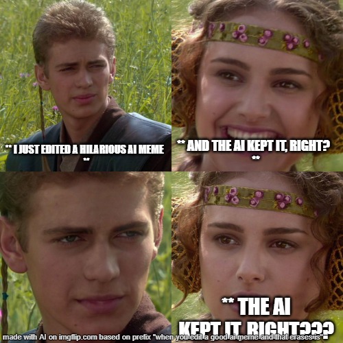 lots of memes on the topic of accidental deletions ◰ | ** I JUST EDITED A HILARIOUS AI MEME  
**; ** AND THE AI KEPT IT, RIGHT?  
**; ** THE AI KEPT IT, RIGHT??? | image tagged in anakin padme 4 panel,meme,by memedian,thxs18,i hate to train cause i know everythang,______ | made w/ Imgflip meme maker
