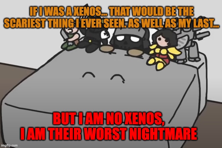 BUT I AM NO XENOS, I AM THEIR WORST NIGHTMARE IF I WAS A XENOS... THAT WOULD BE THE SCARIEST THING I EVER SEEN. AS WELL AS MY LAST... | made w/ Imgflip meme maker