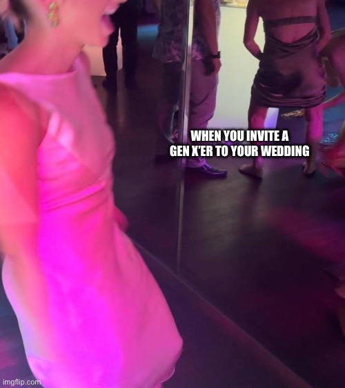Generation X | WHEN YOU INVITE A GEN X’ER TO YOUR WEDDING | image tagged in wedding,gen x | made w/ Imgflip meme maker