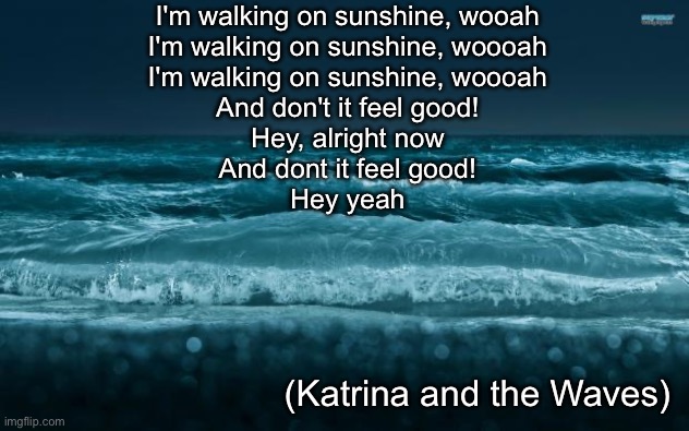 And don’t it feel good | I'm walking on sunshine, wooah
I'm walking on sunshine, woooah
I'm walking on sunshine, woooah
And don't it feel good!
Hey, alright now
And dont it feel good!
Hey yeah; (Katrina and the Waves) | image tagged in ocean waves,walking,sunshine,feel good | made w/ Imgflip meme maker