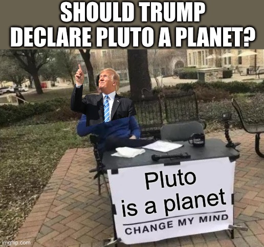 Change My Mind | SHOULD TRUMP DECLARE PLUTO A PLANET? Pluto is a planet | image tagged in memes,change my mind | made w/ Imgflip meme maker