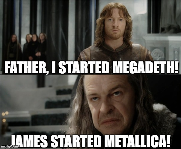 Taste of metal | FATHER, I STARTED MEGADETH! JAMES STARTED METALLICA! | image tagged in denethor dissapointed in faramir | made w/ Imgflip meme maker