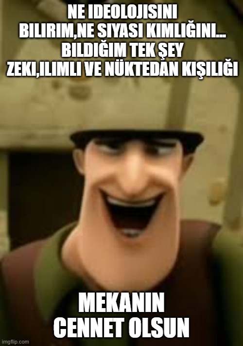 NE IDEOLOJISINI BILIRIM,NE SIYASI KIMLIĞINI...
BILDIĞIM TEK ŞEY ZEKI,ILIMLI VE NÜKTEDAN KIŞILIĞI; MEKANIN CENNET OLSUN | made w/ Imgflip meme maker