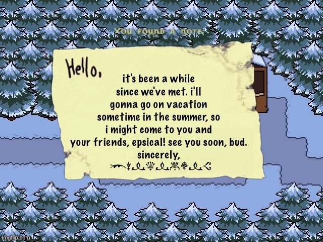 a letter from a friend.. | it's been a while since we've met. i'll gonna go on vacation sometime in the summer, so i might come to you and your friends, epsical! see you soon, bud.
sincerely, [unknown] | image tagged in hmmmmmmm | made w/ Imgflip meme maker