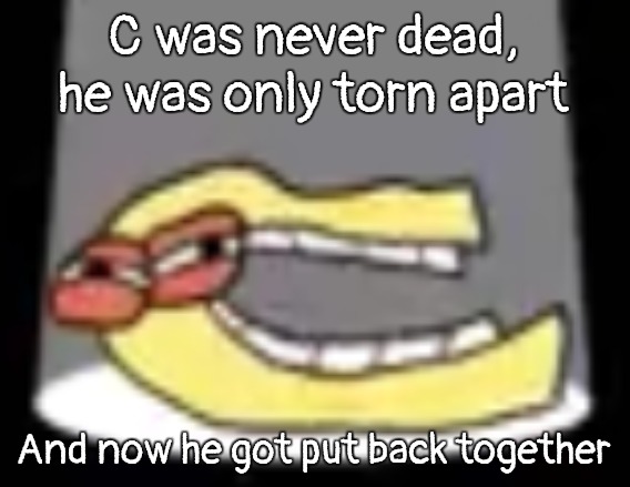 Immortal C | C was never dead, he was only torn apart; And now he got put back together | image tagged in ough | made w/ Imgflip meme maker