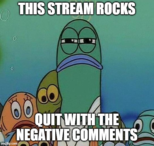 Give positive comments | THIS STREAM ROCKS; QUIT WITH THE NEGATIVE COMMENTS | image tagged in spongebob | made w/ Imgflip meme maker