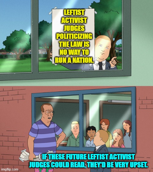 Substitute feeeeeeeeeeeeelings for the actual law. | LEFTIST ACTIVIST JUDGES POLITICIZING THE LAW IS NO WAY TO RUN A NATION. IF THESE FUTURE LEFTIST ACTIVIST JUDGES COULD READ, THEY'D BE VERY UPSET. | image tagged in if those kids could read they'd be very upset | made w/ Imgflip meme maker