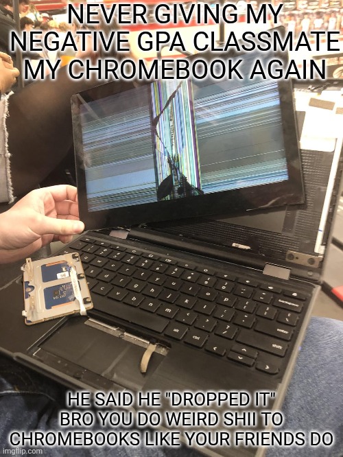 Low gpa mfs mess up chromebooks | NEVER GIVING MY NEGATIVE GPA CLASSMATE MY CHROMEBOOK AGAIN; HE SAID HE "DROPPED IT" BRO YOU DO WEIRD SHII TO CHROMEBOOKS LIKE YOUR FRIENDS DO | image tagged in funny | made w/ Imgflip meme maker