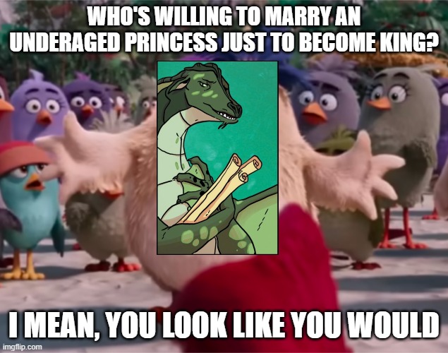 you look like you would bro | WHO'S WILLING TO MARRY AN UNDERAGED PRINCESS JUST TO BECOME KING? I MEAN, YOU LOOK LIKE YOU WOULD | image tagged in angry birds you look like you would,wings of fire | made w/ Imgflip meme maker