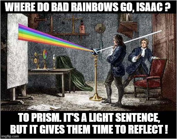 It's Newtonian Law ! | WHERE DO BAD RAINBOWS GO, ISAAC ? TO PRISM. IT'S A LIGHT SENTENCE, BUT IT GIVES THEM TIME TO REFLECT ! | image tagged in isaac newton,prism,rainbows,bad puns | made w/ Imgflip meme maker