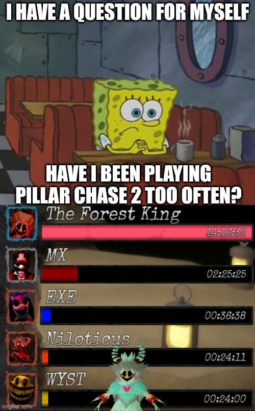 This is a Serious question im asking myself | I HAVE A QUESTION FOR MYSELF; HAVE I BEEN PLAYING PILLAR CHASE 2 TOO OFTEN? | image tagged in spongebob waiting | made w/ Imgflip meme maker