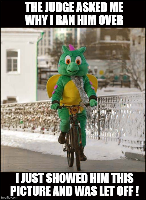 A Very Annoying Cyclist ! | THE JUDGE ASKED ME
WHY I RAN HIM OVER; I JUST SHOWED HIM THIS PICTURE AND WAS LET OFF ! | image tagged in cyclist,annoying people,judge,let off,dark humour | made w/ Imgflip meme maker