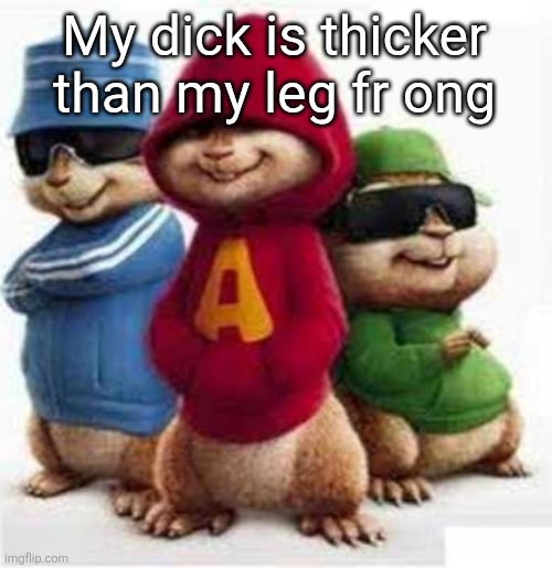 alvin and the madafakas | My dick is thicker
than my leg fr ong | image tagged in alvin and the madafakas | made w/ Imgflip meme maker