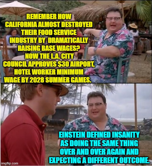 Some say leftists don't learn.  Others say leftists CAN'T learn. | REMEMBER HOW CALIFORNIA ALMOST DESTROYED THEIR FOOD SERVICE INDUSTRY BY  DRAMATICALLY RAISING BASE WAGES?  NOW THE L.A. CITY COUNCIL APPROVES $30 AIRPORT, HOTEL WORKER MINIMUM WAGE BY 2028 SUMMER GAMES. EINSTEIN DEFINED INSANITY AS DOING THE SAME THING OVER AND OVER AGAIN AND EXPECTING A DIFFERENT OUTCOME. | image tagged in see nobody cares | made w/ Imgflip meme maker