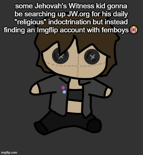Neko plushy(Thx Disco) | some Jehovah's Witness kid gonna be searching up JW.org for his daily "religious" indoctrination but instead finding an Imgflip account with femboys😭 | image tagged in neko plushy thx disco | made w/ Imgflip meme maker