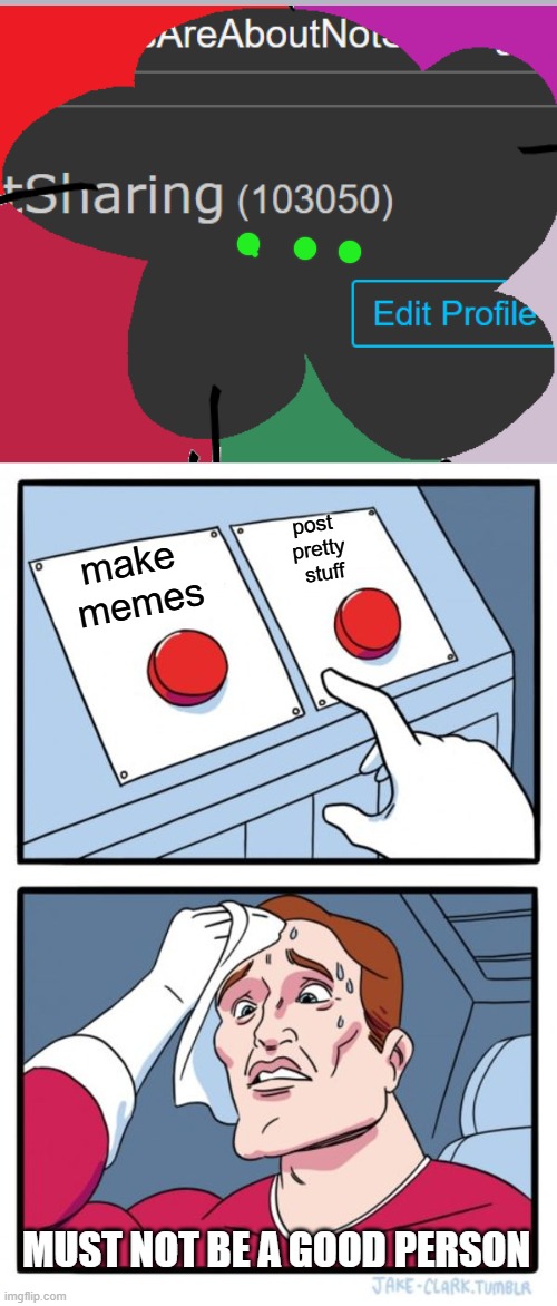 remember the other day when we 'captured' 10... oh I cannot recall the series | post 
pretty
 stuff; make 
memes; MUST NOT BE A GOOD PERSON | image tagged in memes,two buttons,ellipses dual meaning,as one is all are none,______//////______//////______//////,memedian//to live or post by | made w/ Imgflip meme maker