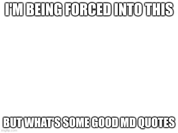 by Demias | I'M BEING FORCED INTO THIS; BUT WHAT'S SOME GOOD MD QUOTES | made w/ Imgflip meme maker